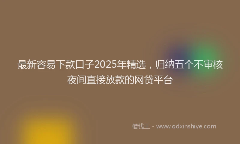 最新容易下款口子2025年精选，归纳五个不审核夜间直接放款的网贷平台