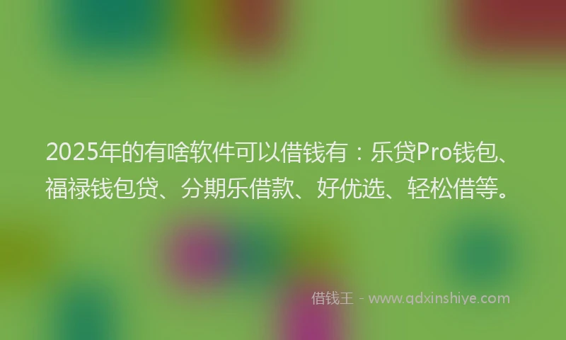 2025年的有啥软件可以借钱有：乐贷Pro钱包、福禄钱包贷、分期乐借款、好优选、轻松借等。