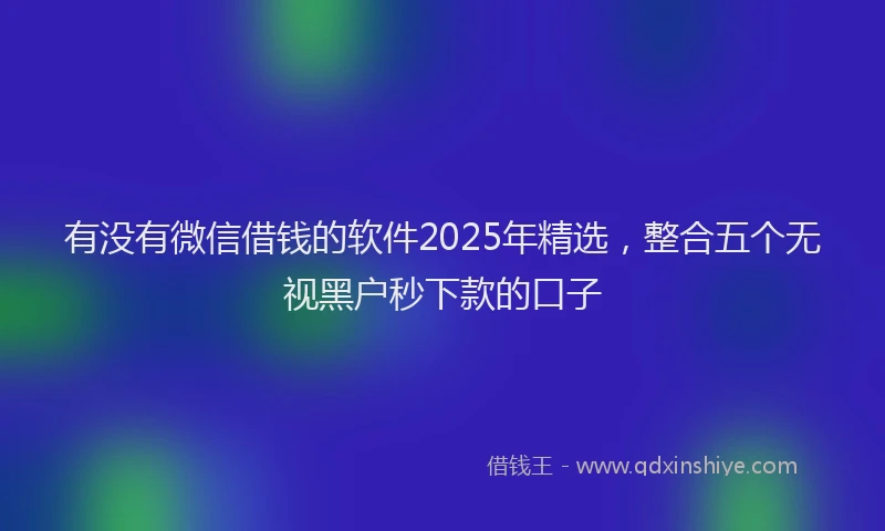 有没有微信借钱的软件2025年精选，整合五个无视黑户秒下款的口子