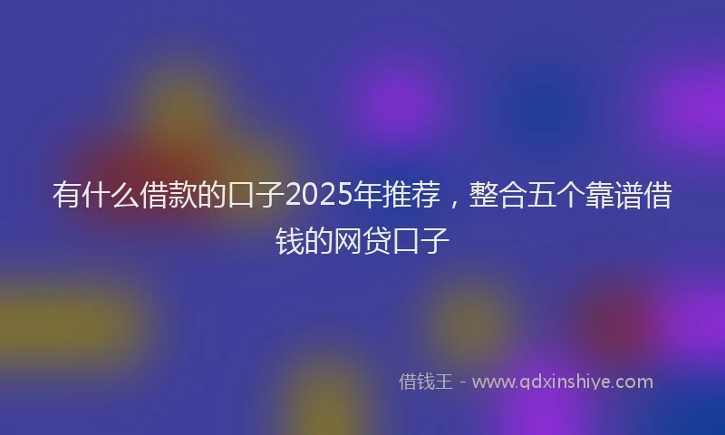 有什么借款的口子2025年推荐，整合五个靠谱借钱的网贷口子