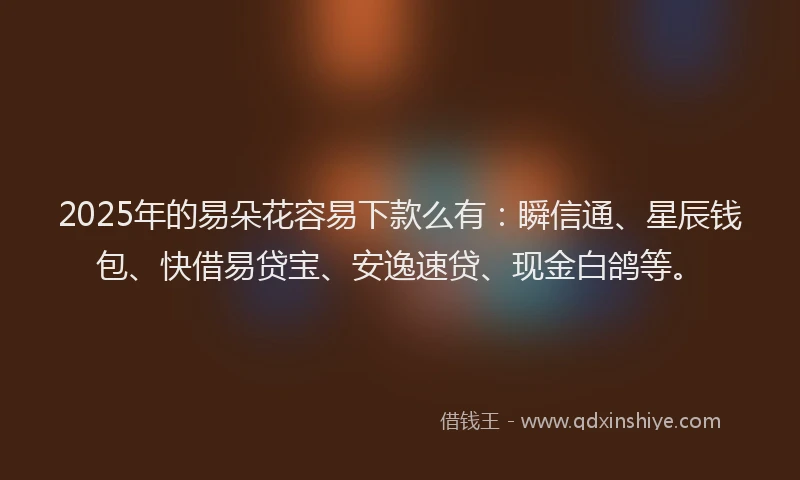 2025年的易朵花容易下款么有：瞬信通、星辰钱包、快借易贷宝、安逸速贷、现金白鸽等。