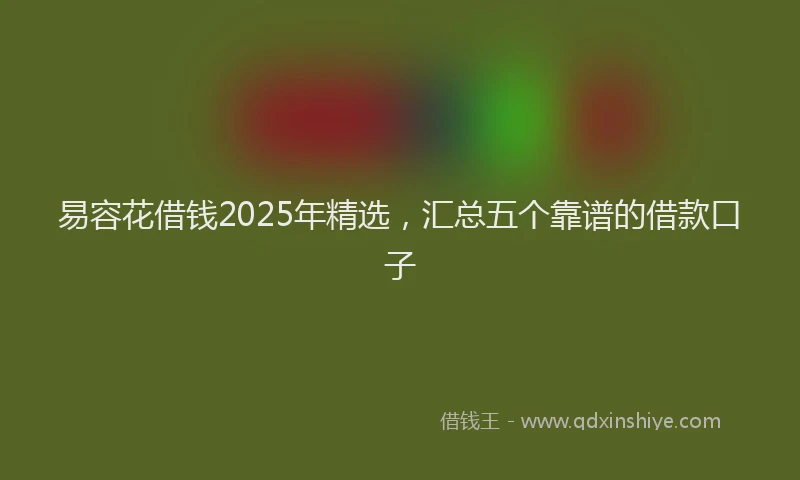 易容花借钱2025年精选，汇总五个靠谱的借款口子