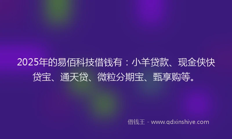 2025年的易佰科技借钱有：小羊贷款、现金侠快贷宝、通天贷、微粒分期宝、甄享购等。