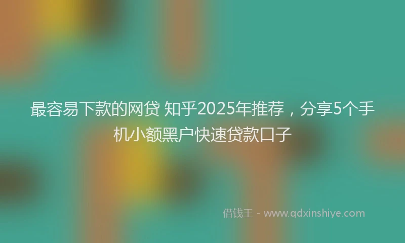 最容易下款的网贷 知乎2025年推荐，分享5个手机小额黑户快速贷款口子