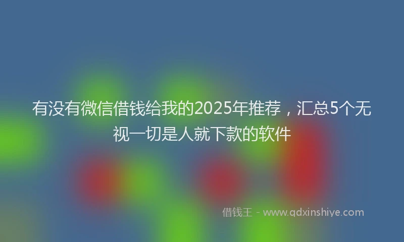 有没有微信借钱给我的2025年推荐，汇总5个无视一切是人就下款的软件
