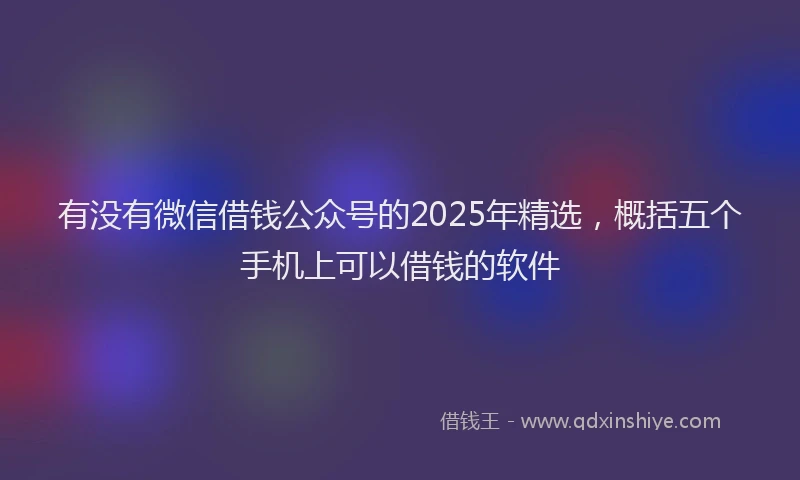 有没有微信借钱公众号的2025年精选，概括五个手机上可以借钱的软件
