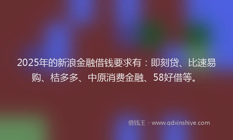 2025年的新浪金融借钱要求有：即刻贷、比速易购、桔多多、中原消费金融、58好借等。