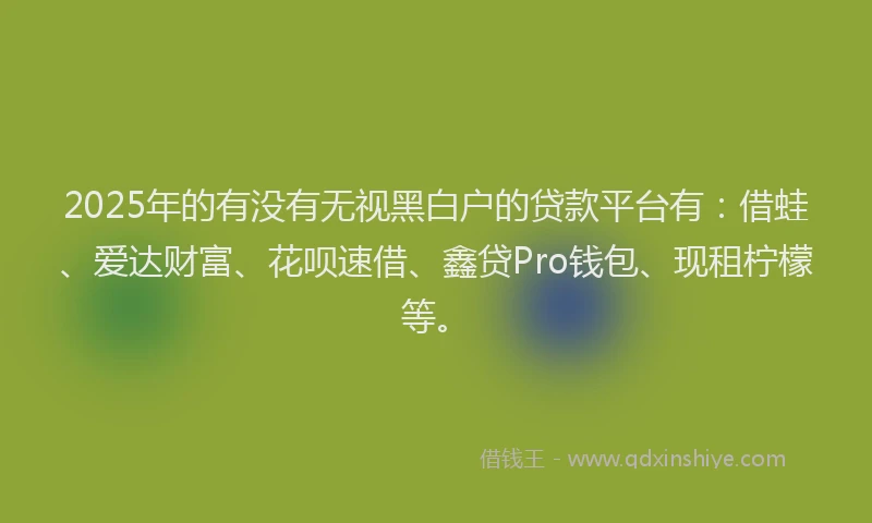 2025年的有没有无视黑白户的贷款平台有：借蛙、爱达财富、花呗速借、鑫贷Pro钱包、现租柠檬等。