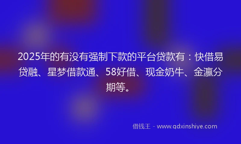 2025年的有没有强制下款的平台贷款有：快借易贷融、星梦借款通、58好借、现金奶牛、金瀛分期等。