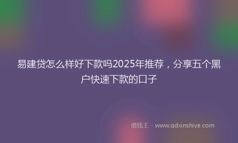 易建贷怎么样好下款吗2025年推荐，分享五个黑户快速下款的口子
