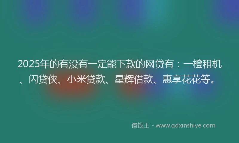 2025年的有没有一定能下款的网贷有：一橙租机、闪贷侠、小米贷款、星辉借款、惠享花花等。