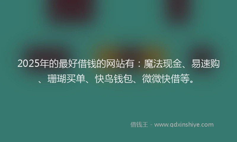 2025年的最好借钱的网站有：魔法现金、易速购、珊瑚买单、快鸟钱包、微微快借等。