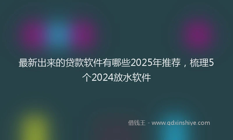 最新出来的贷款软件有哪些2025年推荐，梳理5个2024放水软件