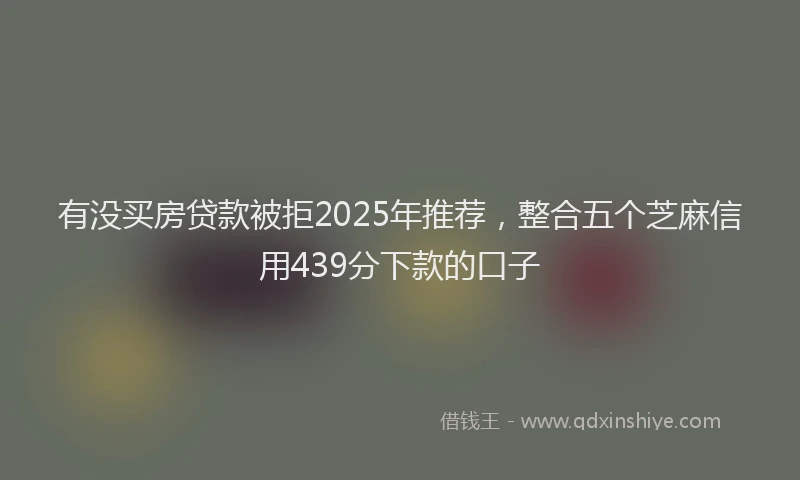 有没买房贷款被拒2025年推荐，整合五个芝麻信用439分下款的口子