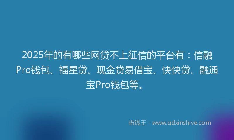 2025年的有哪些网贷不上征信的平台有：信融Pro钱包、福星贷、现金贷易借宝、快快贷、融通宝Pro钱包等。