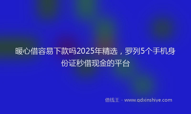暖心借容易下款吗2025年精选，罗列5个手机身份证秒借现金的平台