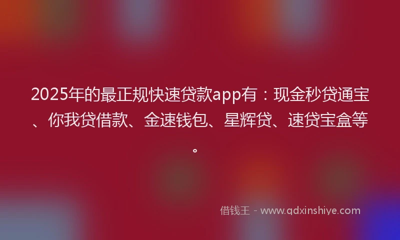 2025年的最正规快速贷款app有：现金秒贷通宝、你我贷借款、金速钱包、星辉贷、速贷宝盒等。