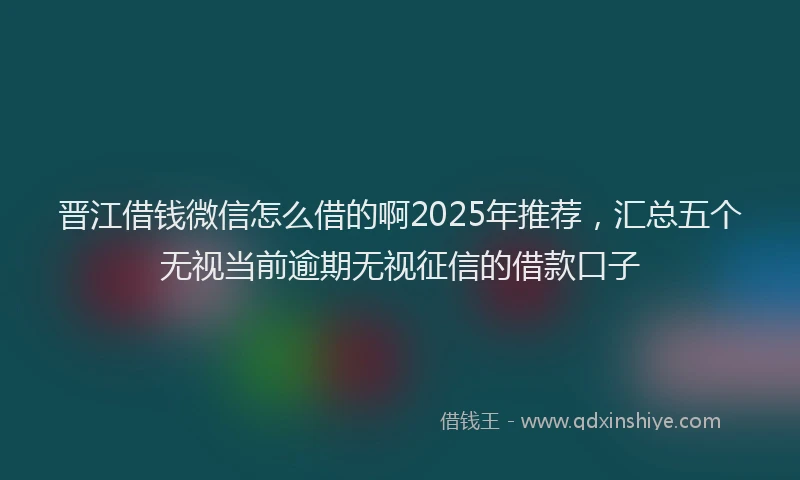 晋江借钱微信怎么借的啊2025年推荐，汇总五个无视当前逾期无视征信的借款口子