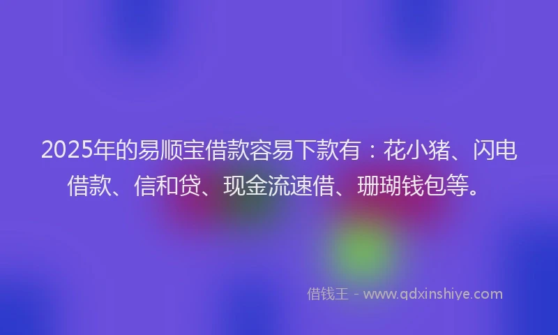 2025年的易顺宝借款容易下款有：花小猪、闪电借款、信和贷、现金流速借、珊瑚钱包等。