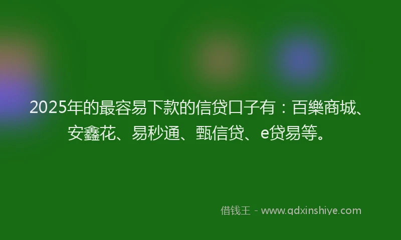 2025年的最容易下款的信贷口子有：百樂商城、安鑫花、易秒通、甄信贷、e贷易等。