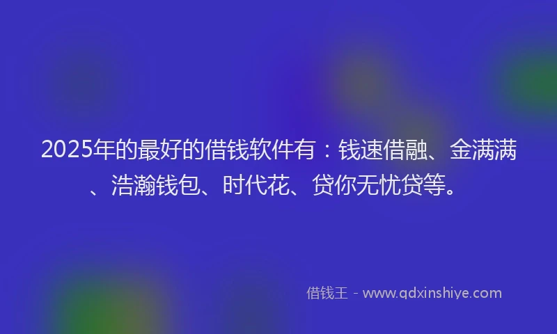 2025年的最好的借钱软件有：钱速借融、金满满、浩瀚钱包、时代花、贷你无忧贷等。