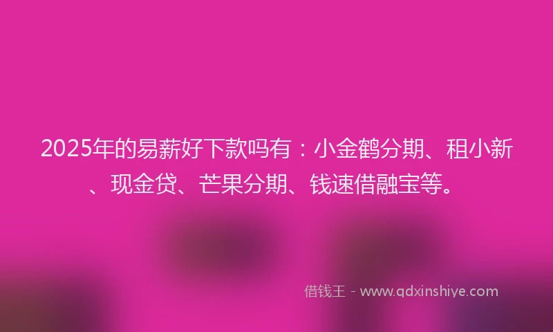 2025年的易薪好下款吗有：小金鹤分期、租小新、现金贷、芒果分期、钱速借融宝等。