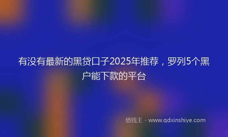 有没有最新的黑贷口子2025年推荐，罗列5个黑户能下款的平台