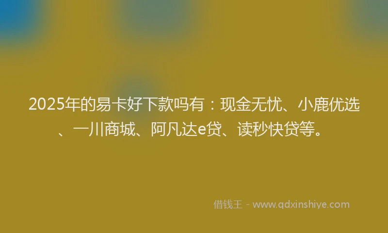 2025年的易卡好下款吗有：现金无忧、小鹿优选、一川商城、阿凡达e贷、读秒快贷等。
