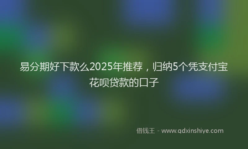 易分期好下款么2025年推荐，归纳5个凭支付宝花呗贷款的口子