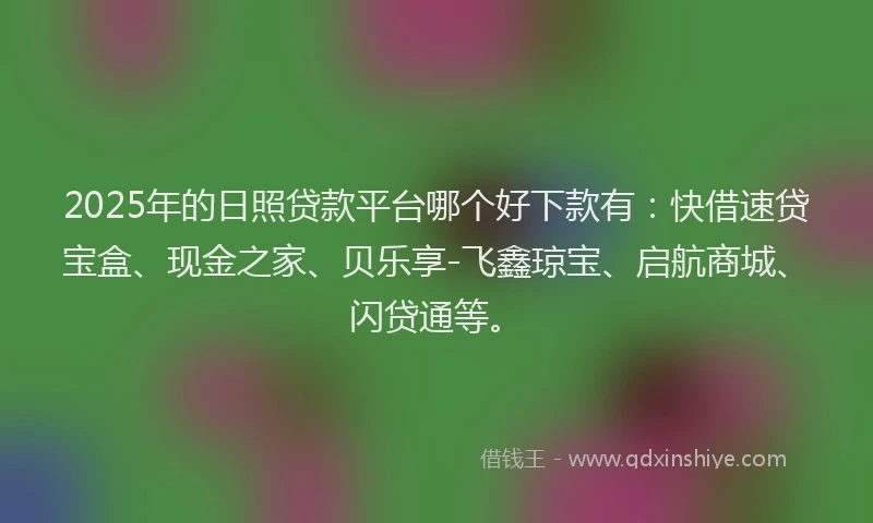 2025年的日照贷款平台哪个好下款有：快借速贷宝盒、现金之家、贝乐享-飞鑫琼宝、启航商城、闪贷通等。