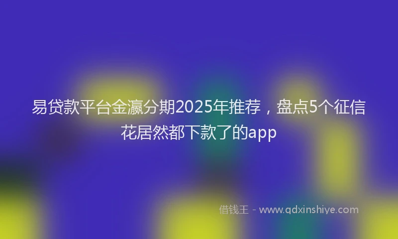 易贷款平台金瀛分期2025年推荐，盘点5个征信花居然都下款了的app