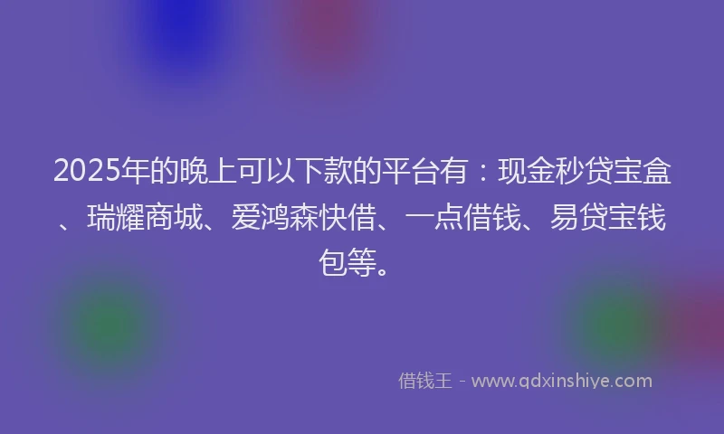 2025年的晚上可以下款的平台有：现金秒贷宝盒、瑞耀商城、爱鸿森快借、一点借钱、易贷宝钱包等。