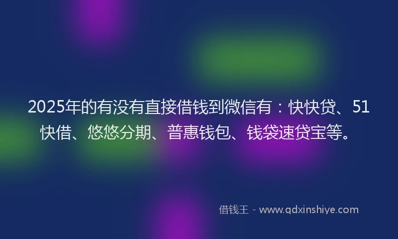 2025年的有没有直接借钱到微信有：快快贷、51快借、悠悠分期、普惠钱包、钱袋速贷宝等。