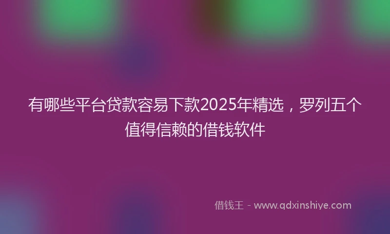有哪些平台贷款容易下款2025年精选，罗列五个值得信赖的借钱软件