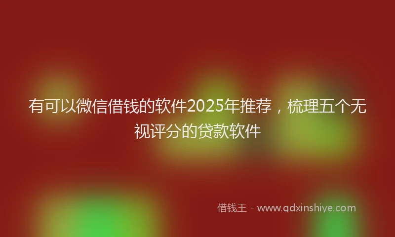 有可以微信借钱的软件2025年推荐，梳理五个无视评分的贷款软件