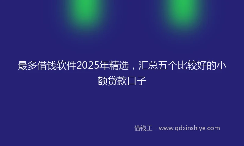 最多借钱软件2025年精选，汇总五个比较好的小额贷款口子