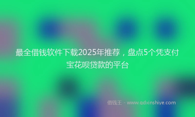 最全借钱软件下载2025年推荐，盘点5个凭支付宝花呗贷款的平台