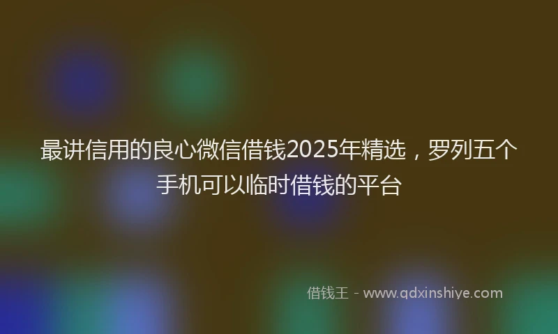 最讲信用的良心微信借钱2025年精选，罗列五个手机可以临时借钱的平台