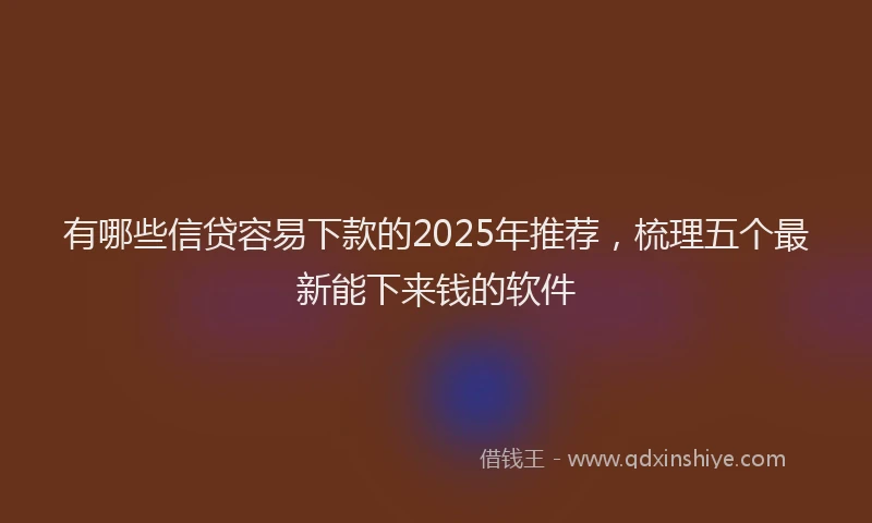 有哪些信贷容易下款的2025年推荐，梳理五个最新能下来钱的软件