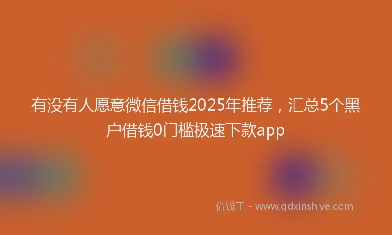 有没有人愿意微信借钱2025年推荐，汇总5个黑户借钱0门槛极速下款app