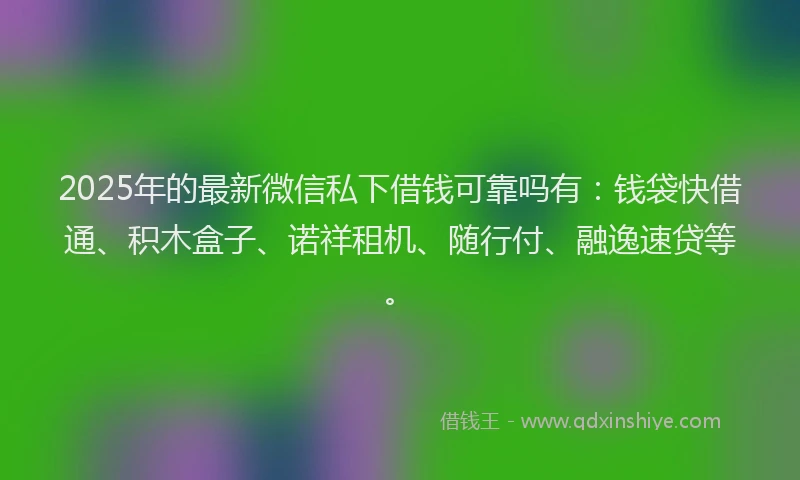 2025年的最新微信私下借钱可靠吗有：钱袋快借通、积木盒子、诺祥租机、随行付、融逸速贷等。