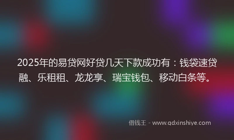 2025年的易贷网好贷几天下款成功有：钱袋速贷融、乐租租、龙龙享、瑞宝钱包、移动白条等。