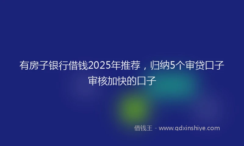 有房子银行借钱2025年推荐，归纳5个审贷口子审核加快的口子