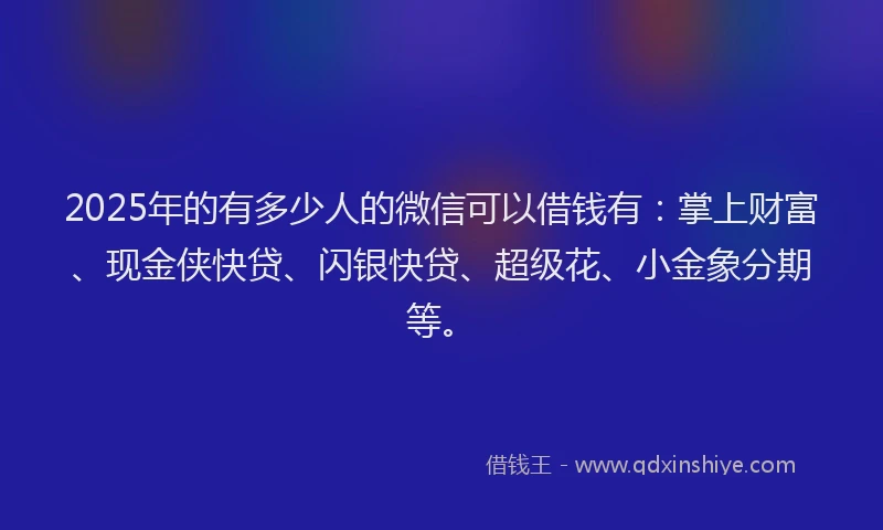 2025年的有多少人的微信可以借钱有：掌上财富、现金侠快贷、闪银快贷、超级花、小金象分期等。