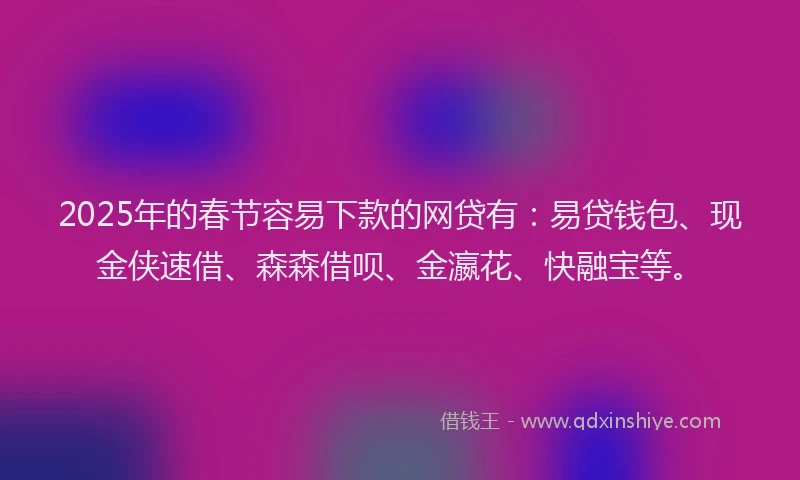 2025年的春节容易下款的网贷有：易贷钱包、现金侠速借、森森借呗、金瀛花、快融宝等。