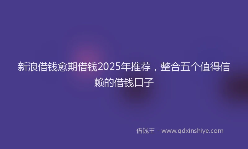 新浪借钱愈期借钱2025年推荐，整合五个值得信赖的借钱口子