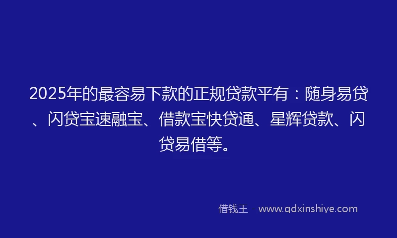 2025年的最容易下款的正规贷款平有：随身易贷、闪贷宝速融宝、借款宝快贷通、星辉贷款、闪贷易借等。