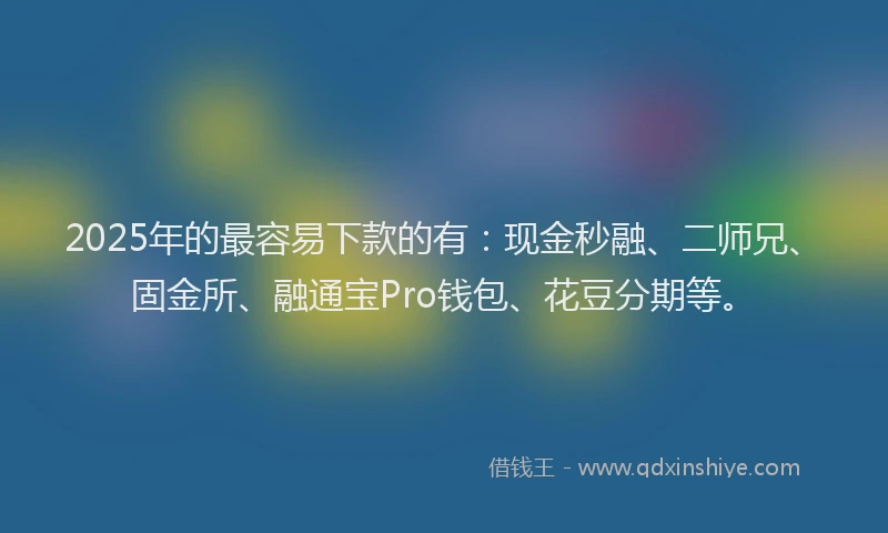 2025年的最容易下款的有：现金秒融、二师兄、固金所、融通宝Pro钱包、花豆分期等。