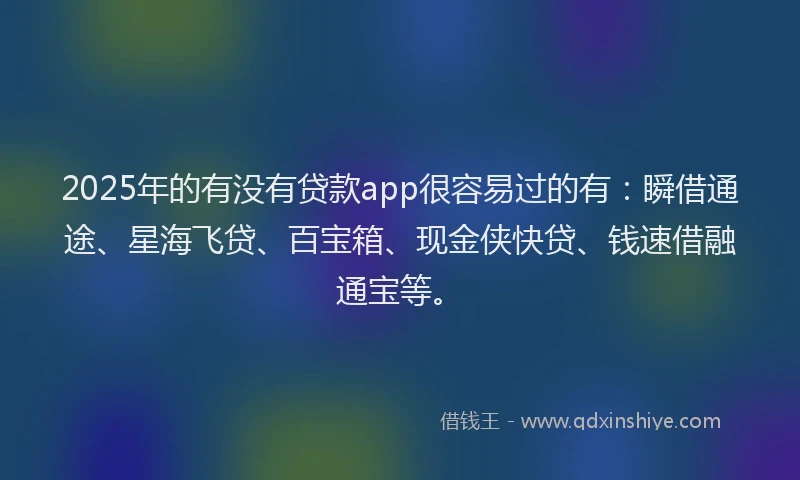 2025年的有没有贷款app很容易过的有：瞬借通途、星海飞贷、百宝箱、现金侠快贷、钱速借融通宝等。
