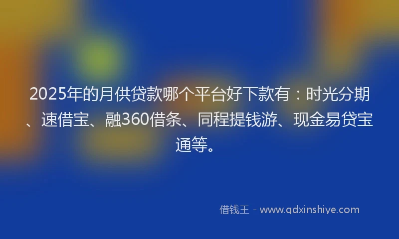 2025年的月供贷款哪个平台好下款有：时光分期、速借宝、融360借条、同程提钱游、现金易贷宝通等。